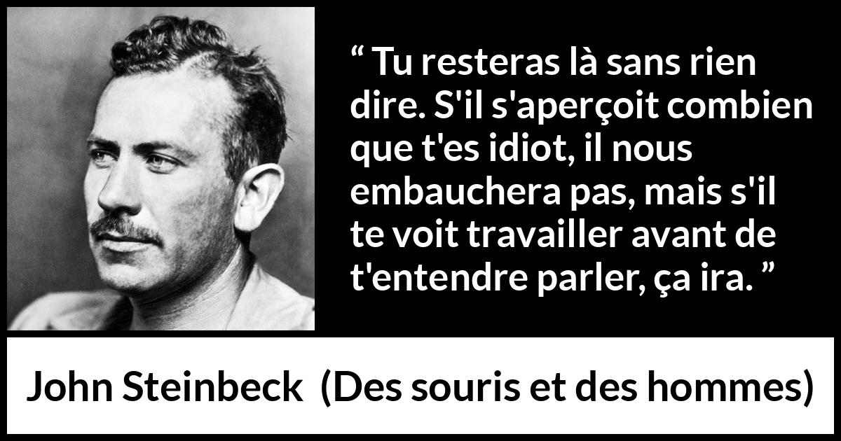 Citation de John Steinbeck sur la stupidité tirée de Des souris et des hommes - Tu resteras là sans rien dire. S'il s'aperçoit combien que t'es idiot, il nous embauchera pas, mais s'il te voit travailler avant de t'entendre parler, ça ira.