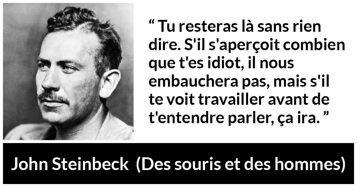 Citation de John Steinbeck sur la stupidité tirée de Des souris et des hommes - Tu resteras là sans rien dire. S'il s'aperçoit combien que t'es idiot, il nous embauchera pas, mais s'il te voit travailler avant de t'entendre parler, ça ira.