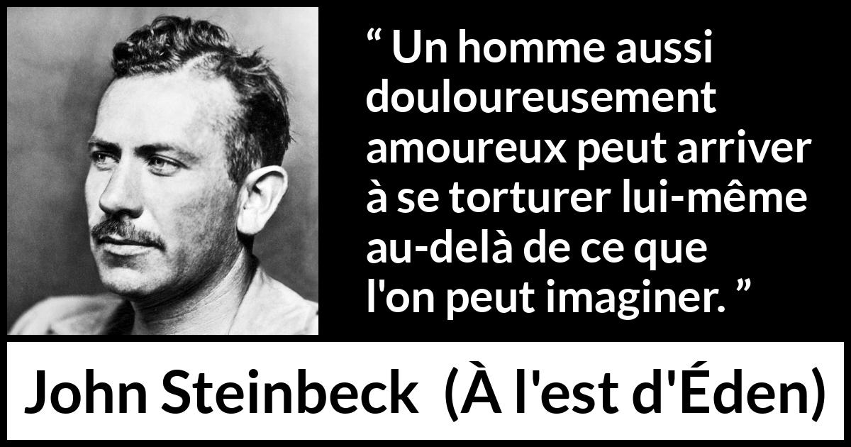Citation de John Steinbeck sur la torture tirée de À l'est d'Éden - Un homme aussi douloureusement amoureux peut arriver à se torturer lui-même au-delà de ce que l'on peut imaginer.