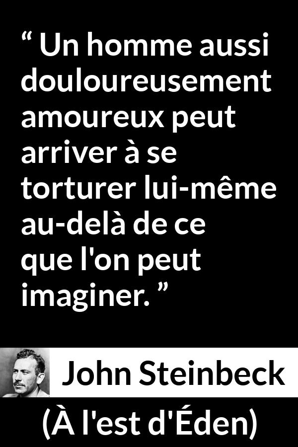 Citation de John Steinbeck sur la torture tirée de À l'est d'Éden - Un homme aussi douloureusement amoureux peut arriver à se torturer lui-même au-delà de ce que l'on peut imaginer.