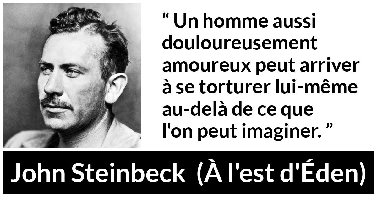 Citation de John Steinbeck sur la torture tirée de À l'est d'Éden - Un homme aussi douloureusement amoureux peut arriver à se torturer lui-même au-delà de ce que l'on peut imaginer.