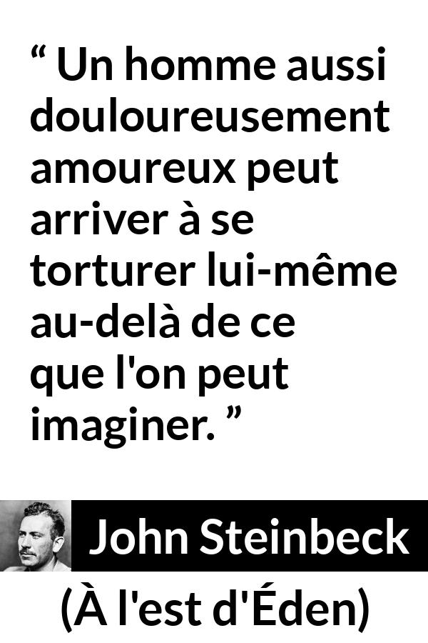 Citation de John Steinbeck sur la torture tirée de À l'est d'Éden - Un homme aussi douloureusement amoureux peut arriver à se torturer lui-même au-delà de ce que l'on peut imaginer.