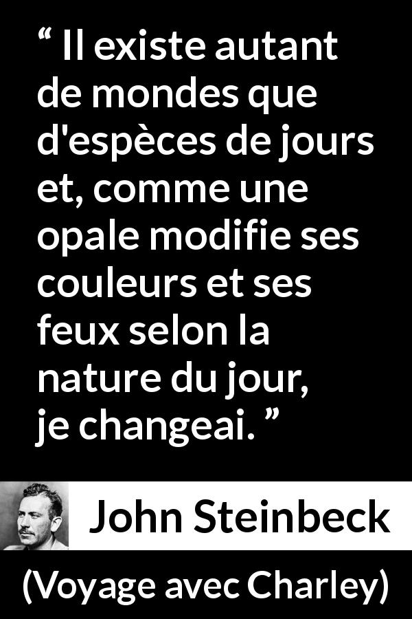 Citation de John Steinbeck sur le changement tirée de Voyage avec Charley - Il existe autant de mondes que d'espèces de jours et, comme une opale modifie ses couleurs et ses feux selon la nature du jour, je changeai.