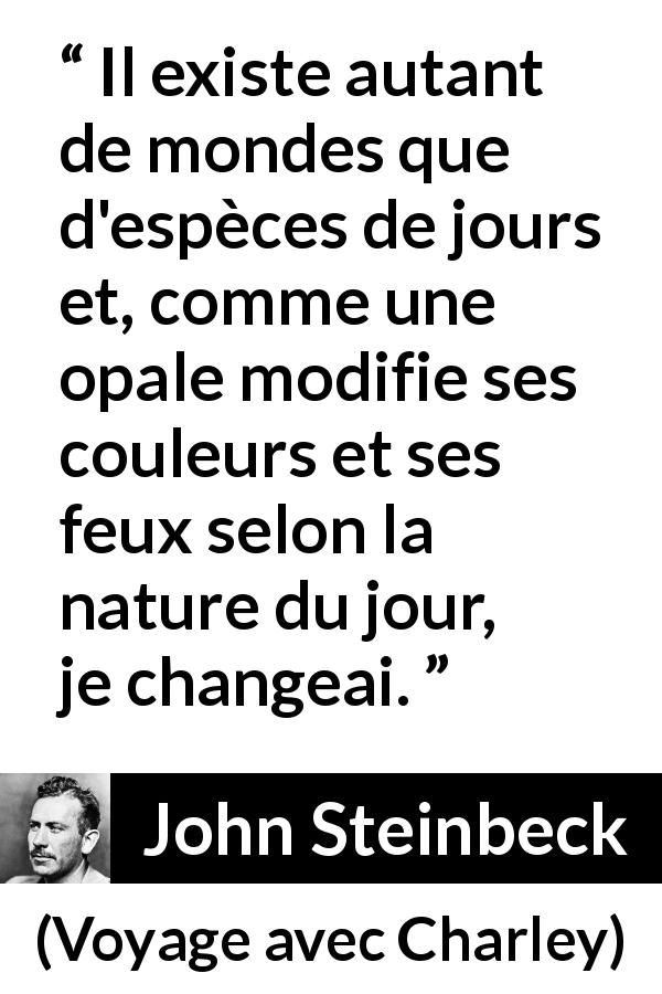 Citation de John Steinbeck sur le changement tirée de Voyage avec Charley - Il existe autant de mondes que d'espèces de jours et, comme une opale modifie ses couleurs et ses feux selon la nature du jour, je changeai.