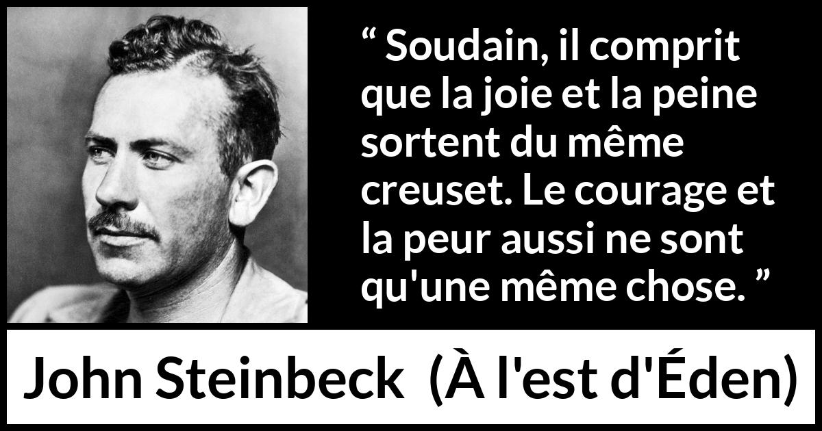 Citation de John Steinbeck sur le courage tirée de À l'est d'Éden - Soudain, il comprit que la joie et la peine sortent du même creuset. Le courage et la peur aussi ne sont qu'une même chose.