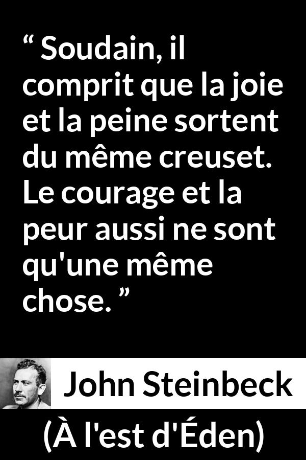 Citation de John Steinbeck sur le courage tirée de À l'est d'Éden - Soudain, il comprit que la joie et la peine sortent du même creuset. Le courage et la peur aussi ne sont qu'une même chose.