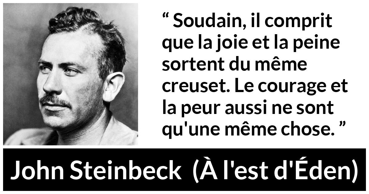 Citation de John Steinbeck sur le courage tirée de À l'est d'Éden - Soudain, il comprit que la joie et la peine sortent du même creuset. Le courage et la peur aussi ne sont qu'une même chose.