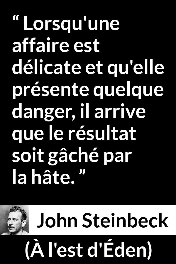 Citation de John Steinbeck sur le danger tirée de À l'est d'Éden - Lorsqu'une affaire est délicate et qu'elle présente quelque danger, il arrive que le résultat soit gâché par la hâte.