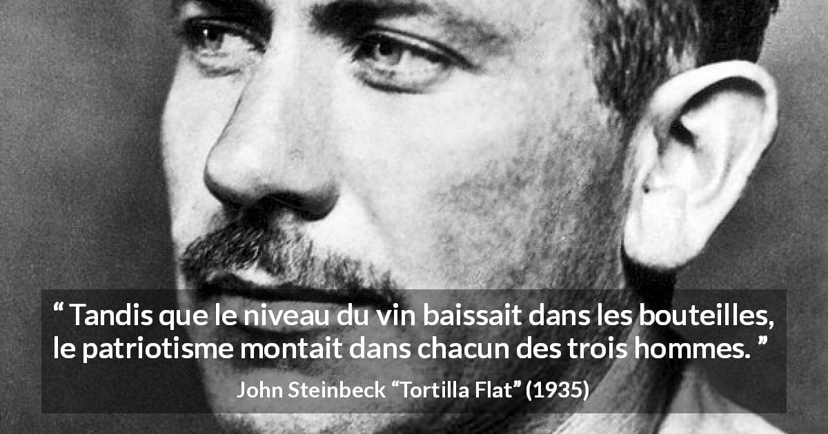 Citation de John Steinbeck sur le patriotisme tirée de Tortilla Flat - Tandis que le niveau du vin baissait dans les bouteilles, le patriotisme montait dans chacun des trois hommes.