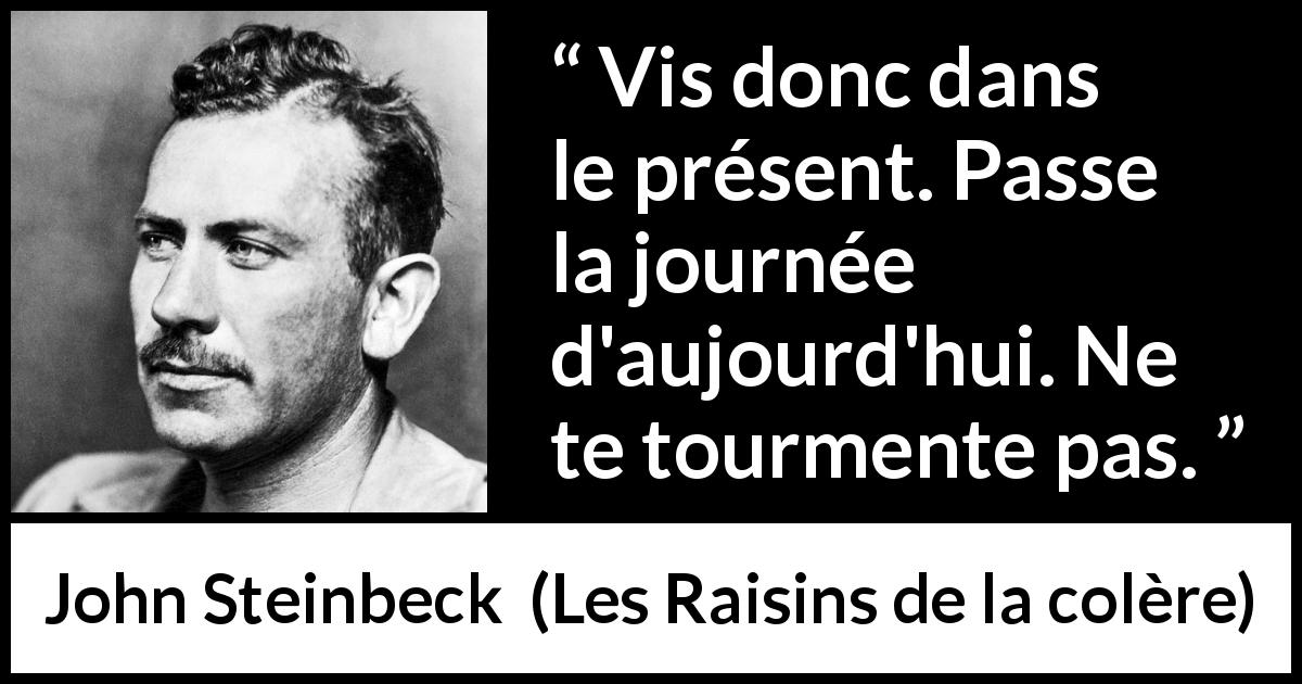 Citation de John Steinbeck sur le présent tirée des Raisins de la colère - Vis donc dans le présent. Passe la journée d'aujourd'hui. Ne te tourmente pas.