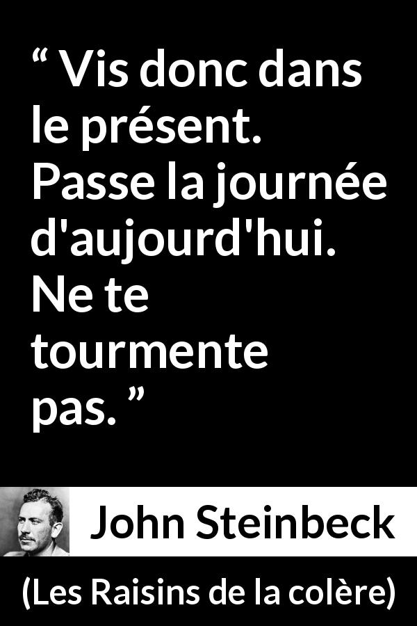 Citation de John Steinbeck sur le présent tirée des Raisins de la colère - Vis donc dans le présent. Passe la journée d'aujourd'hui. Ne te tourmente pas.