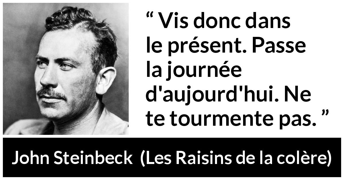 Citation de John Steinbeck sur le présent tirée des Raisins de la colère - Vis donc dans le présent. Passe la journée d'aujourd'hui. Ne te tourmente pas.