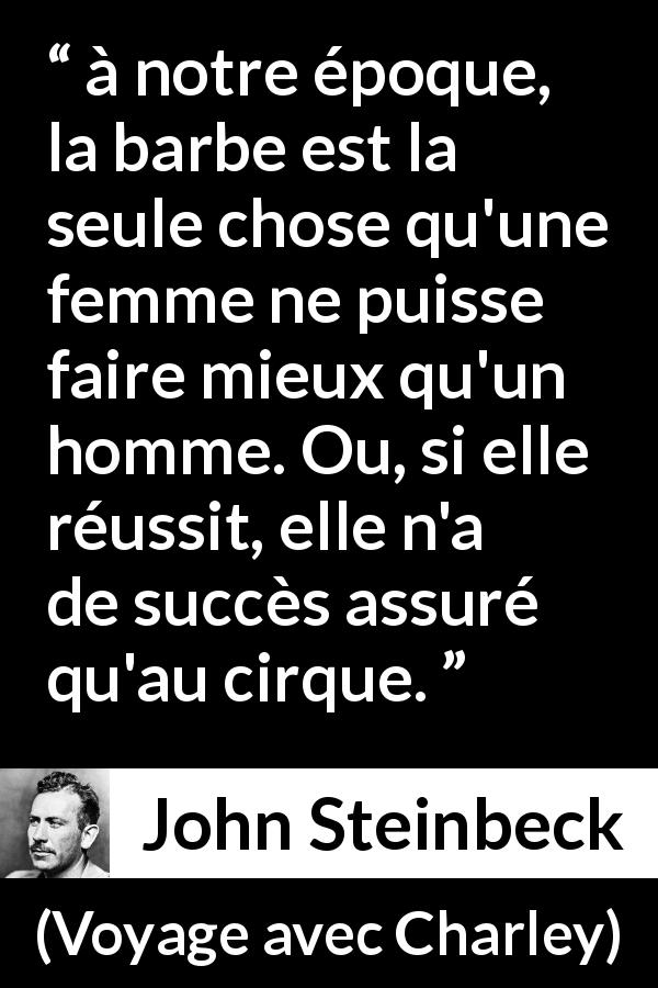 Citation de John Steinbeck sur les femmes tirée de Voyage avec Charley - à notre époque, la barbe est la seule chose qu'une femme ne puisse faire mieux qu'un homme. Ou, si elle réussit, elle n'a de succès assuré qu'au cirque.