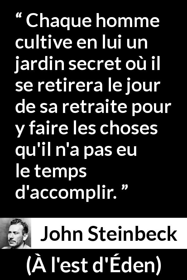 Citation de John Steinbeck sur les passions tirée de À l'est d'Éden - Chaque homme cultive en lui un jardin secret où il se retirera le jour de sa retraite pour y faire les choses qu'il n'a pas eu le temps d'accomplir.