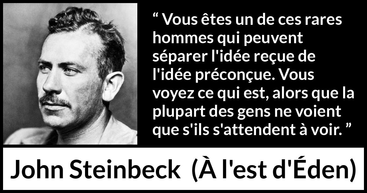 Citation de John Steinbeck sur les préjugés tirée de À l'est d'Éden - Vous êtes un de ces rares hommes qui peuvent séparer l'idée reçue de l'idée préconçue. Vous voyez ce qui est, alors que la plupart des gens ne voient que s'ils s'attendent à voir.