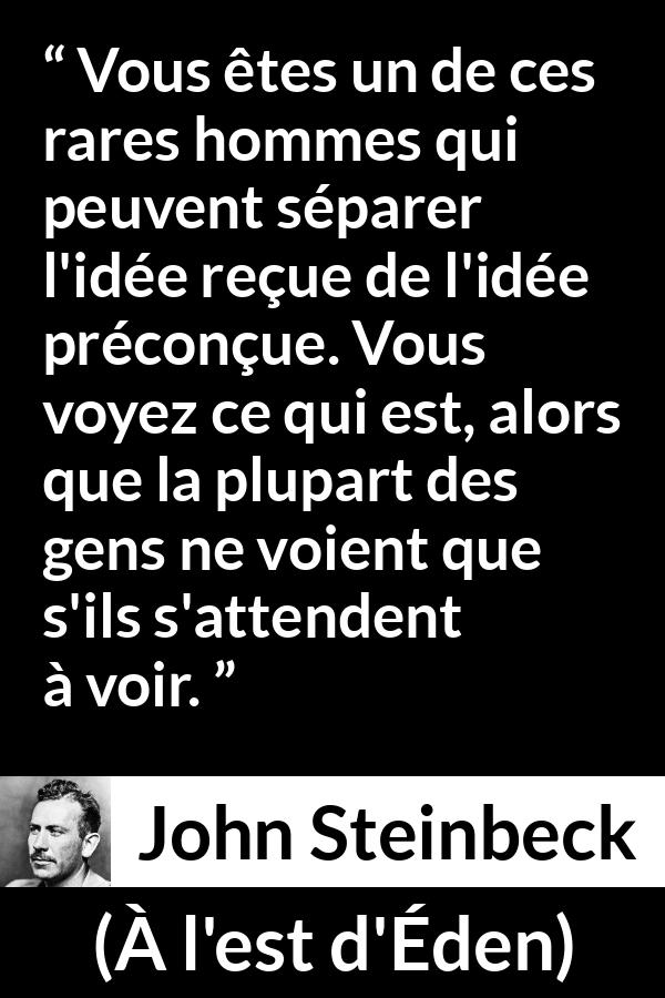 Citation de John Steinbeck sur les préjugés tirée de À l'est d'Éden - Vous êtes un de ces rares hommes qui peuvent séparer l'idée reçue de l'idée préconçue. Vous voyez ce qui est, alors que la plupart des gens ne voient que s'ils s'attendent à voir.