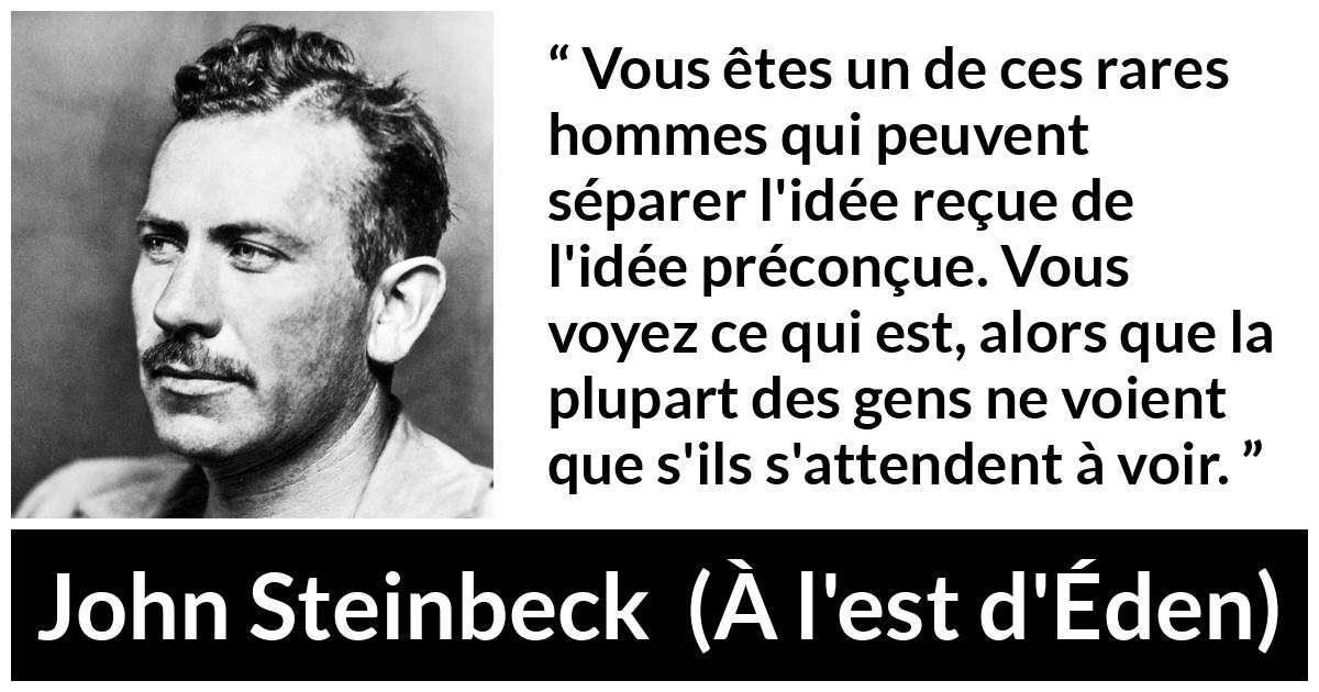 Citation de John Steinbeck sur les préjugés tirée de À l'est d'Éden - Vous êtes un de ces rares hommes qui peuvent séparer l'idée reçue de l'idée préconçue. Vous voyez ce qui est, alors que la plupart des gens ne voient que s'ils s'attendent à voir.