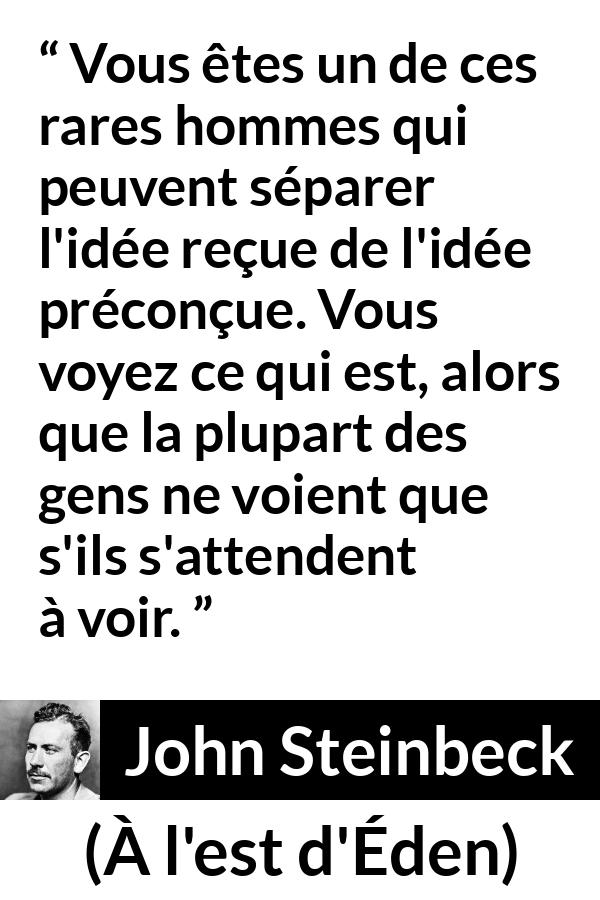 Citation de John Steinbeck sur les préjugés tirée de À l'est d'Éden - Vous êtes un de ces rares hommes qui peuvent séparer l'idée reçue de l'idée préconçue. Vous voyez ce qui est, alors que la plupart des gens ne voient que s'ils s'attendent à voir.