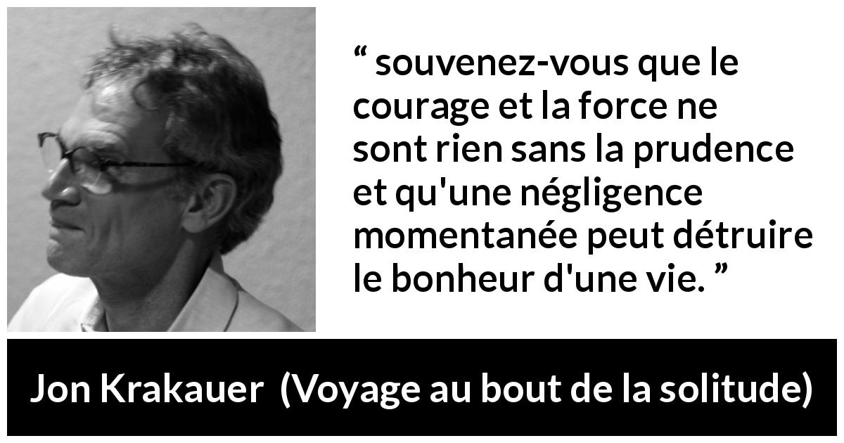 Citation de Jon Krakauer sur le courage tirée de Voyage au bout de la solitude - souvenez-vous que le courage et la force ne sont rien sans la prudence et qu'une négligence momentanée peut détruire le bonheur d'une vie.