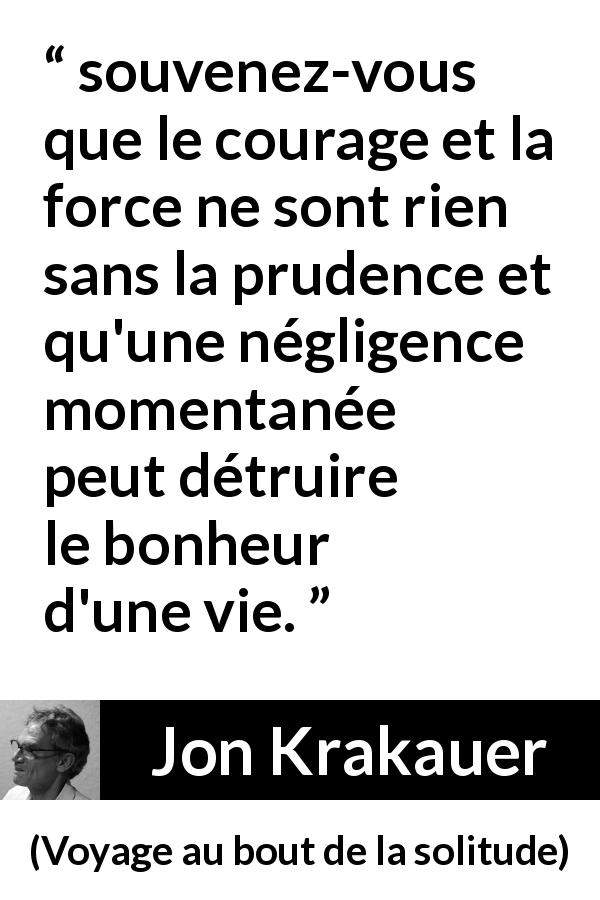 Citation de Jon Krakauer sur le courage tirée de Voyage au bout de la solitude - souvenez-vous que le courage et la force ne sont rien sans la prudence et qu'une négligence momentanée peut détruire le bonheur d'une vie.