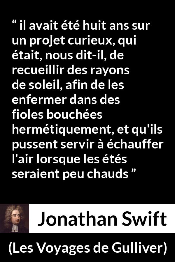 Citation de Jonathan Swift sur le soleil tirée des Voyages de Gulliver - il avait été huit ans sur un projet curieux, qui était, nous dit-il, de recueillir des rayons de soleil, afin de les enfermer dans des fioles bouchées hermétiquement, et qu'ils pussent servir à échauffer l'air lorsque les étés seraient peu chauds