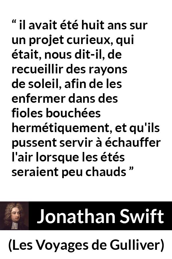 Citation de Jonathan Swift sur le soleil tirée des Voyages de Gulliver - il avait été huit ans sur un projet curieux, qui était, nous dit-il, de recueillir des rayons de soleil, afin de les enfermer dans des fioles bouchées hermétiquement, et qu'ils pussent servir à échauffer l'air lorsque les étés seraient peu chauds