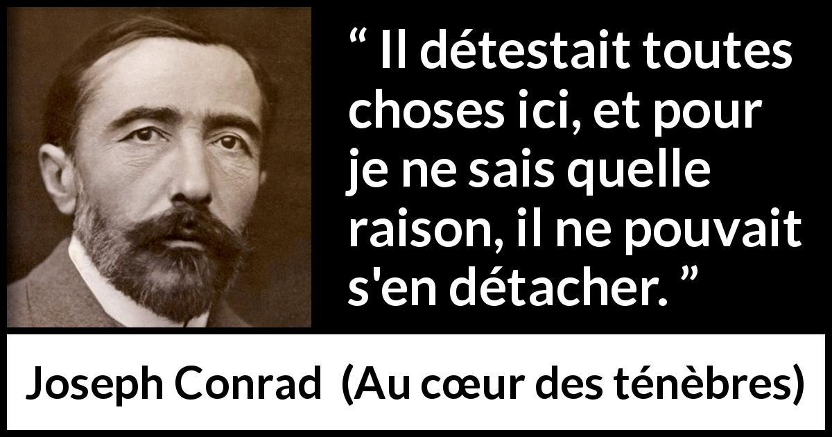 Citation de Joseph Conrad sur l'attachement tirée d'Au cœur des ténèbres - Il détestait toutes choses ici, et pour je ne sais quelle raison, il ne pouvait s'en détacher.