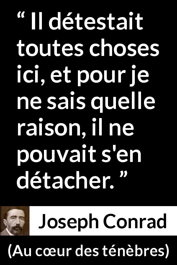 Citation de Joseph Conrad sur l'attachement tirée d'Au cœur des ténèbres - Il détestait toutes choses ici, et pour je ne sais quelle raison, il ne pouvait s'en détacher.
