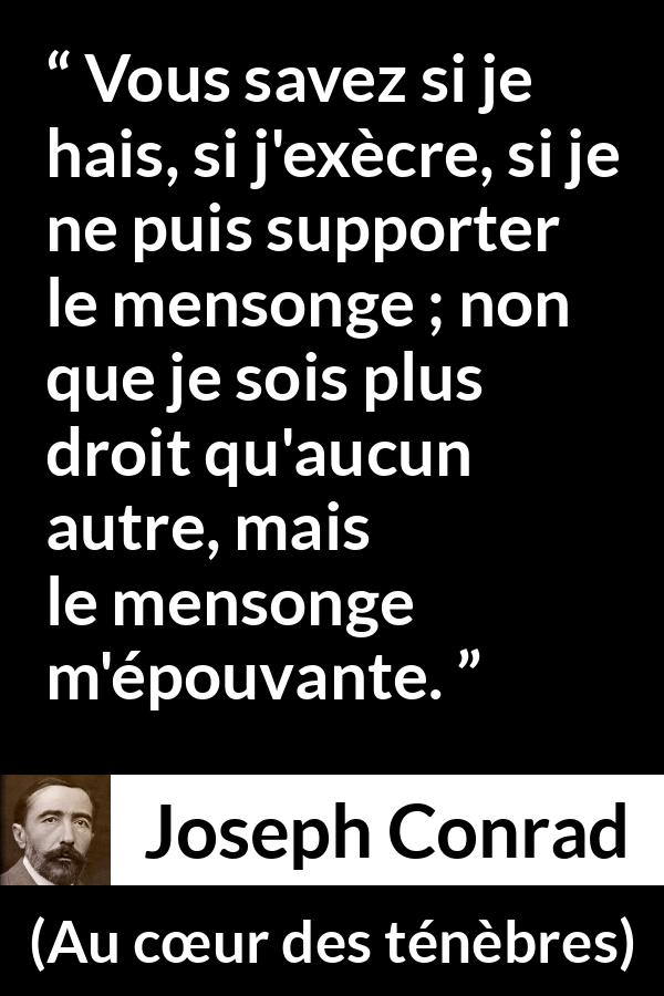 Citation de Joseph Conrad sur la crainte tirée d'Au cœur des ténèbres - Vous savez si je hais, si j'exècre, si je ne puis supporter le mensonge ; non que je sois plus droit qu'aucun autre, mais le mensonge m'épouvante.