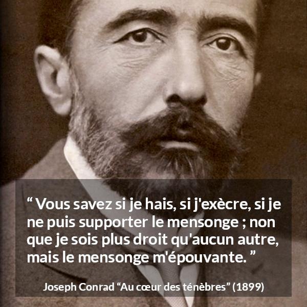 Citation de Joseph Conrad sur la crainte tirée d'Au cœur des ténèbres - Vous savez si je hais, si j'exècre, si je ne puis supporter le mensonge ; non que je sois plus droit qu'aucun autre, mais le mensonge m'épouvante.
