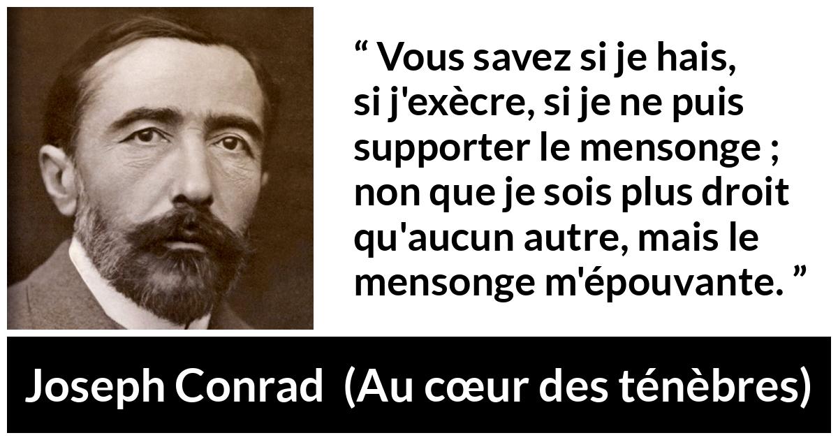 Citation de Joseph Conrad sur la crainte tirée d'Au cœur des ténèbres - Vous savez si je hais, si j'exècre, si je ne puis supporter le mensonge ; non que je sois plus droit qu'aucun autre, mais le mensonge m'épouvante.