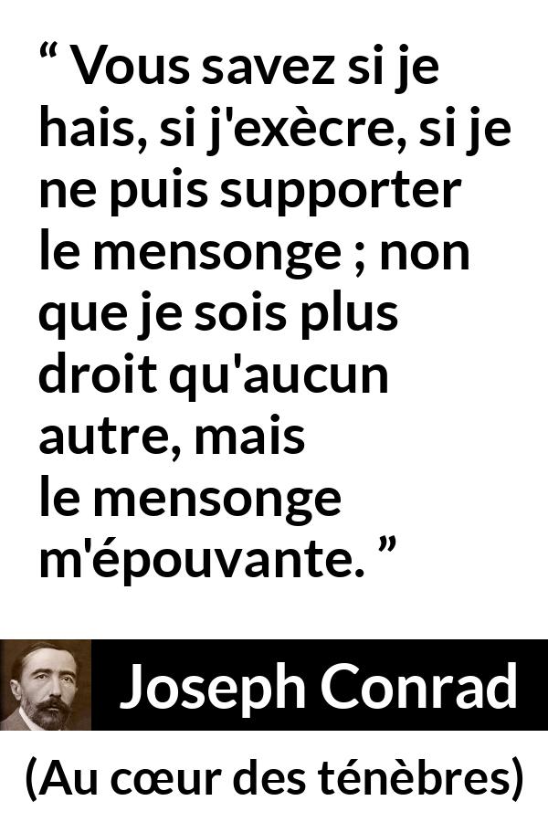 Citation de Joseph Conrad sur la crainte tirée d'Au cœur des ténèbres - Vous savez si je hais, si j'exècre, si je ne puis supporter le mensonge ; non que je sois plus droit qu'aucun autre, mais le mensonge m'épouvante.