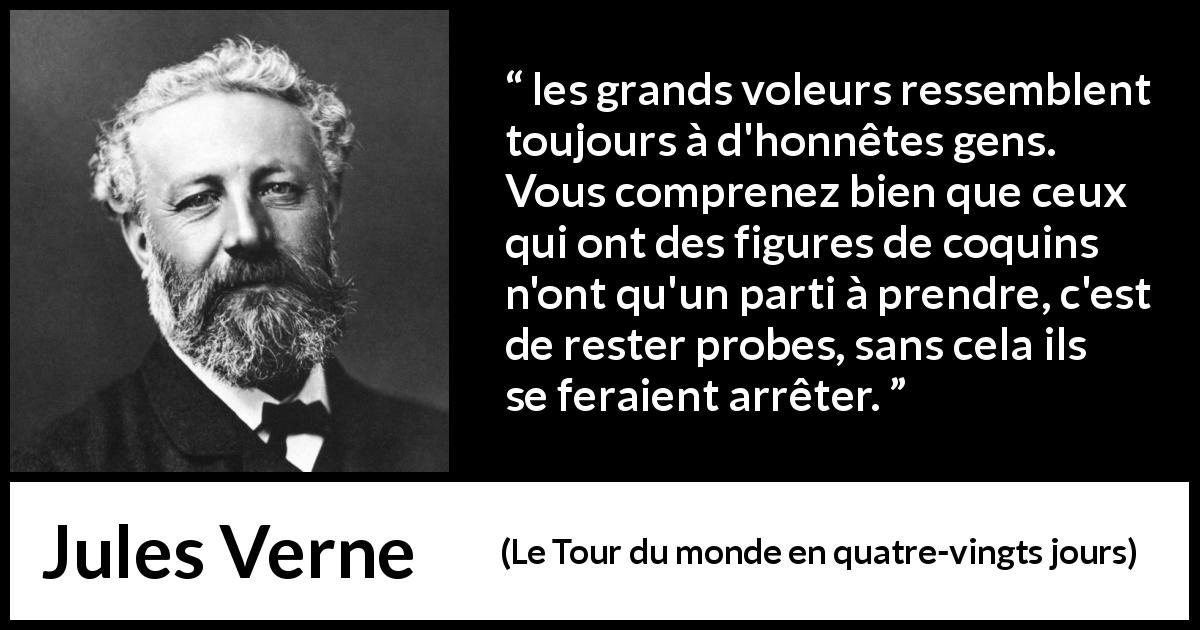 Citation de Jules Verne sur l'honnêteté tirée du Tour du monde en quatre-vingts jours - les grands voleurs ressemblent toujours à d'honnêtes gens. Vous comprenez bien que ceux qui ont des figures de coquins n'ont qu'un parti à prendre, c'est de rester probes, sans cela ils se feraient arrêter.