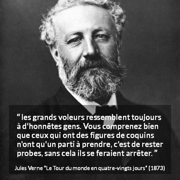 Citation de Jules Verne sur l'honnêteté tirée du Tour du monde en quatre-vingts jours - les grands voleurs ressemblent toujours à d'honnêtes gens. Vous comprenez bien que ceux qui ont des figures de coquins n'ont qu'un parti à prendre, c'est de rester probes, sans cela ils se feraient arrêter.
