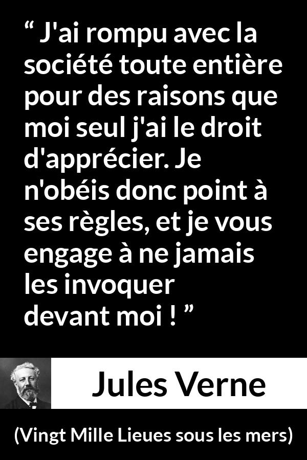 Citation de Jules Verne sur la désobéissance tirée de Vingt Mille Lieues sous les mers - J'ai rompu avec la société toute entière pour des raisons que moi seul j'ai le droit d'apprécier. Je n'obéis donc point à ses règles, et je vous engage à ne jamais les invoquer devant moi !