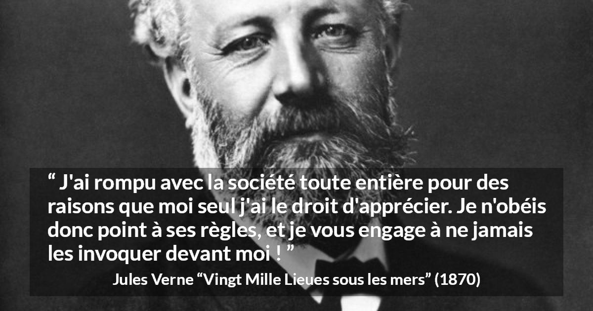 Citation de Jules Verne sur la désobéissance tirée de Vingt Mille Lieues sous les mers - J'ai rompu avec la société toute entière pour des raisons que moi seul j'ai le droit d'apprécier. Je n'obéis donc point à ses règles, et je vous engage à ne jamais les invoquer devant moi !