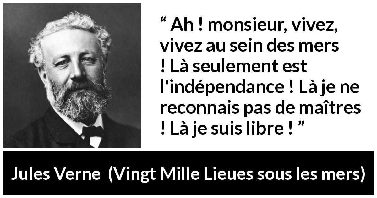 Citation de Jules Verne sur la liberté tirée de Vingt Mille Lieues sous les mers - Ah ! monsieur, vivez, vivez au sein des mers ! Là seulement est l'indépendance ! Là je ne reconnais pas de maîtres ! Là je suis libre !