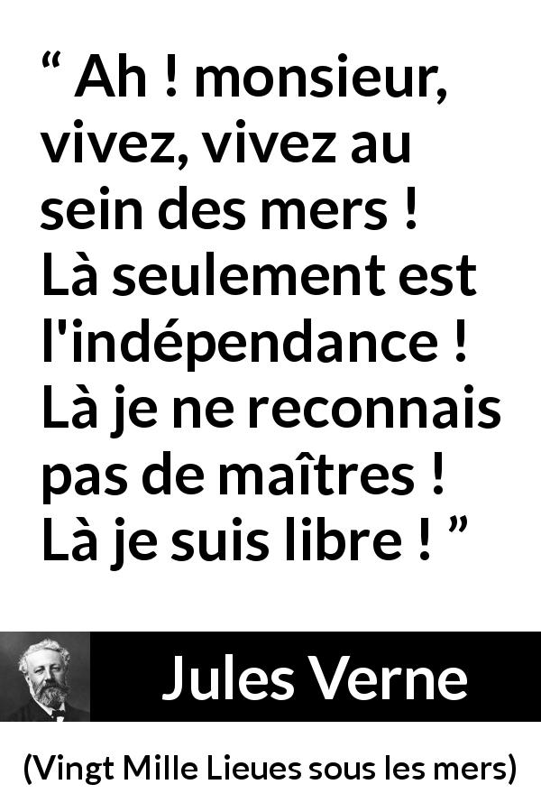 Citation de Jules Verne sur la liberté tirée de Vingt Mille Lieues sous les mers - Ah ! monsieur, vivez, vivez au sein des mers ! Là seulement est l'indépendance ! Là je ne reconnais pas de maîtres ! Là je suis libre !