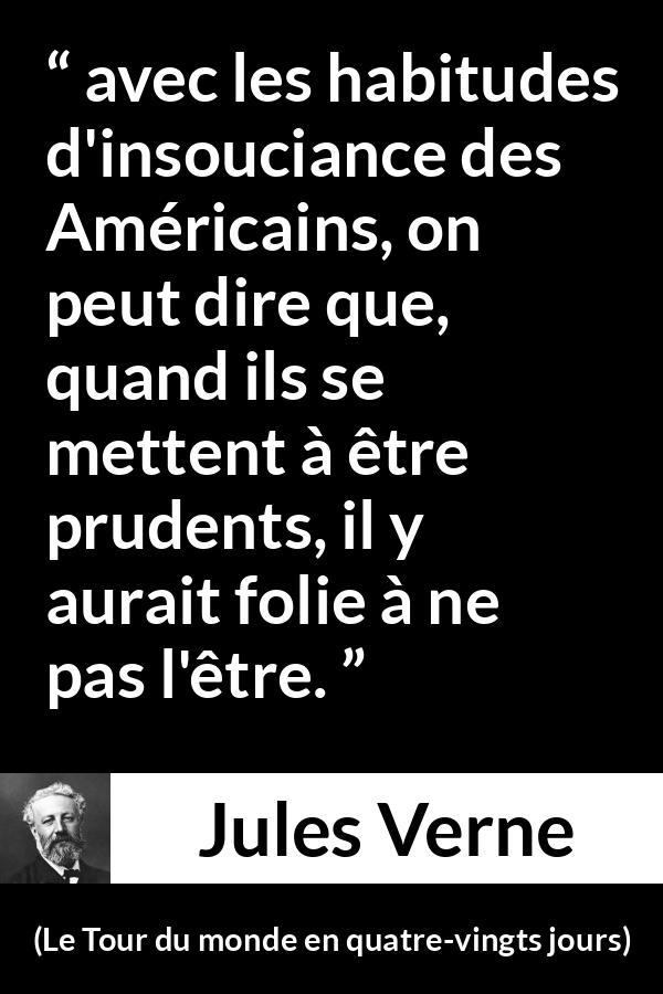 Citation de Jules Verne sur la prudence tirée du Tour du monde en quatre-vingts jours - avec les habitudes d'insouciance des Américains, on peut dire que, quand ils se mettent à être prudents, il y aurait folie à ne pas l'être.