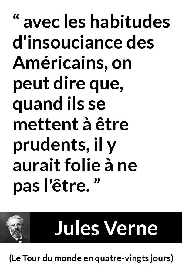 Citation de Jules Verne sur la prudence tirée du Tour du monde en quatre-vingts jours - avec les habitudes d'insouciance des Américains, on peut dire que, quand ils se mettent à être prudents, il y aurait folie à ne pas l'être.