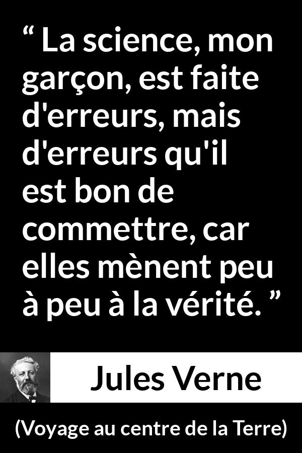 Citation de Jules Verne sur la science tirée de Voyage au centre de la Terre - La science, mon garçon, est faite d'erreurs, mais d'erreurs qu'il est bon de commettre, car elles mènent peu à peu à la vérité.