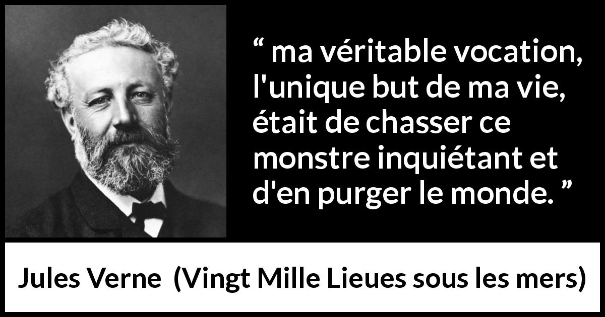 Citation de Jules Verne sur la vocation tirée de Vingt Mille Lieues sous les mers - ma véritable vocation, l'unique but de ma vie, était de chasser ce monstre inquiétant et d'en purger le monde.