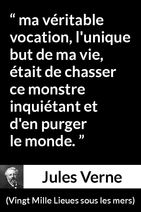 Citation de Jules Verne sur la vocation tirée de Vingt Mille Lieues sous les mers - ma véritable vocation, l'unique but de ma vie, était de chasser ce monstre inquiétant et d'en purger le monde.
