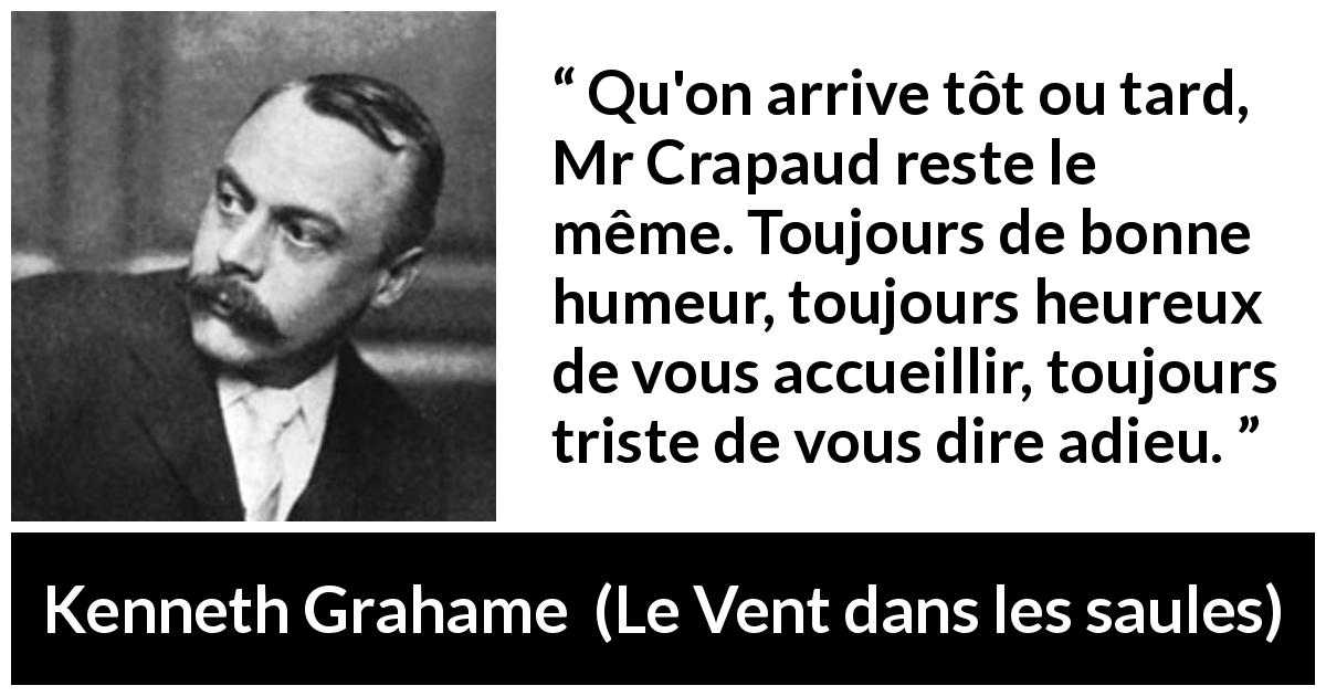 Citation de Kenneth Grahame sur accueil tirée du Vent dans les saules - Qu'on arrive tôt ou tard, Mr Crapaud reste le même. Toujours de bonne humeur, toujours heureux de vous accueillir, toujours triste de vous dire adieu.
