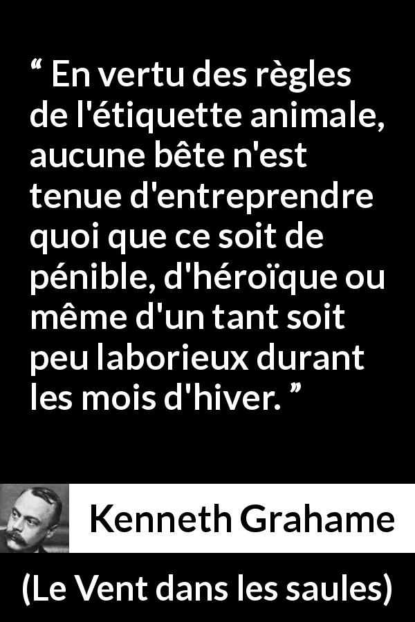 Citation de Kenneth Grahame sur l'animaux tirée du Vent dans les saules - En vertu des règles de l'étiquette animale, aucune bête n'est tenue d'entreprendre quoi que ce soit de pénible, d'héroïque ou même d'un tant soit peu laborieux durant les mois d'hiver.