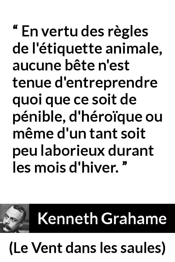 Citation de Kenneth Grahame sur l'animaux tirée du Vent dans les saules - En vertu des règles de l'étiquette animale, aucune bête n'est tenue d'entreprendre quoi que ce soit de pénible, d'héroïque ou même d'un tant soit peu laborieux durant les mois d'hiver.