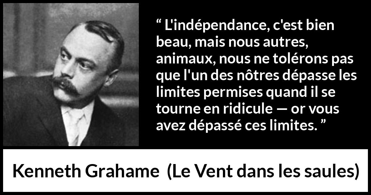 Citation de Kenneth Grahame sur le ridicule tirée du Vent dans les saules - L'indépendance, c'est bien beau, mais nous autres, animaux, nous ne tolérons pas que l'un des nôtres dépasse les limites permises quand il se tourne en ridicule — or vous avez dépassé ces limites.