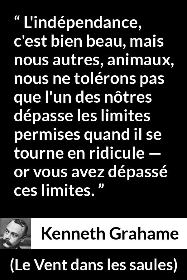 Citation de Kenneth Grahame sur le ridicule tirée du Vent dans les saules - L'indépendance, c'est bien beau, mais nous autres, animaux, nous ne tolérons pas que l'un des nôtres dépasse les limites permises quand il se tourne en ridicule — or vous avez dépassé ces limites.