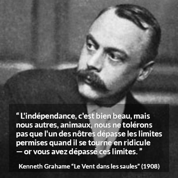 Citation de Kenneth Grahame sur le ridicule tirée du Vent dans les saules - L'indépendance, c'est bien beau, mais nous autres, animaux, nous ne tolérons pas que l'un des nôtres dépasse les limites permises quand il se tourne en ridicule — or vous avez dépassé ces limites.