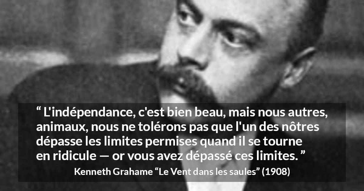 Citation de Kenneth Grahame sur le ridicule tirée du Vent dans les saules - L'indépendance, c'est bien beau, mais nous autres, animaux, nous ne tolérons pas que l'un des nôtres dépasse les limites permises quand il se tourne en ridicule — or vous avez dépassé ces limites.
